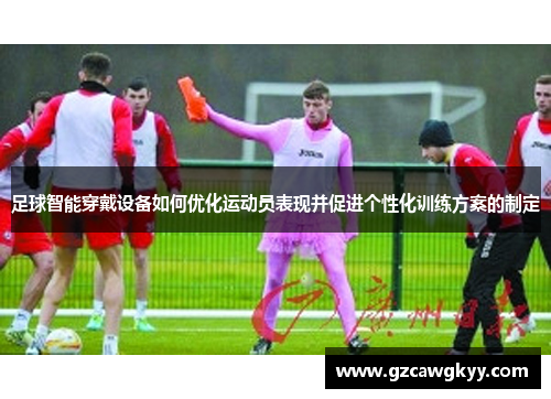 足球智能穿戴设备如何优化运动员表现并促进个性化训练方案的制定