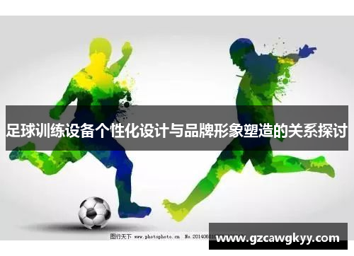 足球训练设备个性化设计与品牌形象塑造的关系探讨